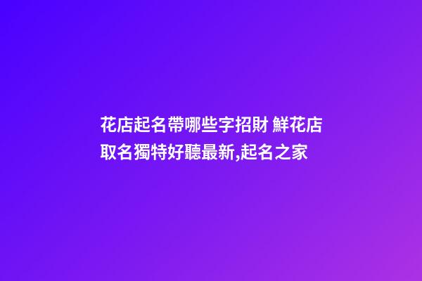 花店起名帶哪些字招財 鮮花店取名獨特好聽最新,起名之家-第1張-店鋪起名-玄機派